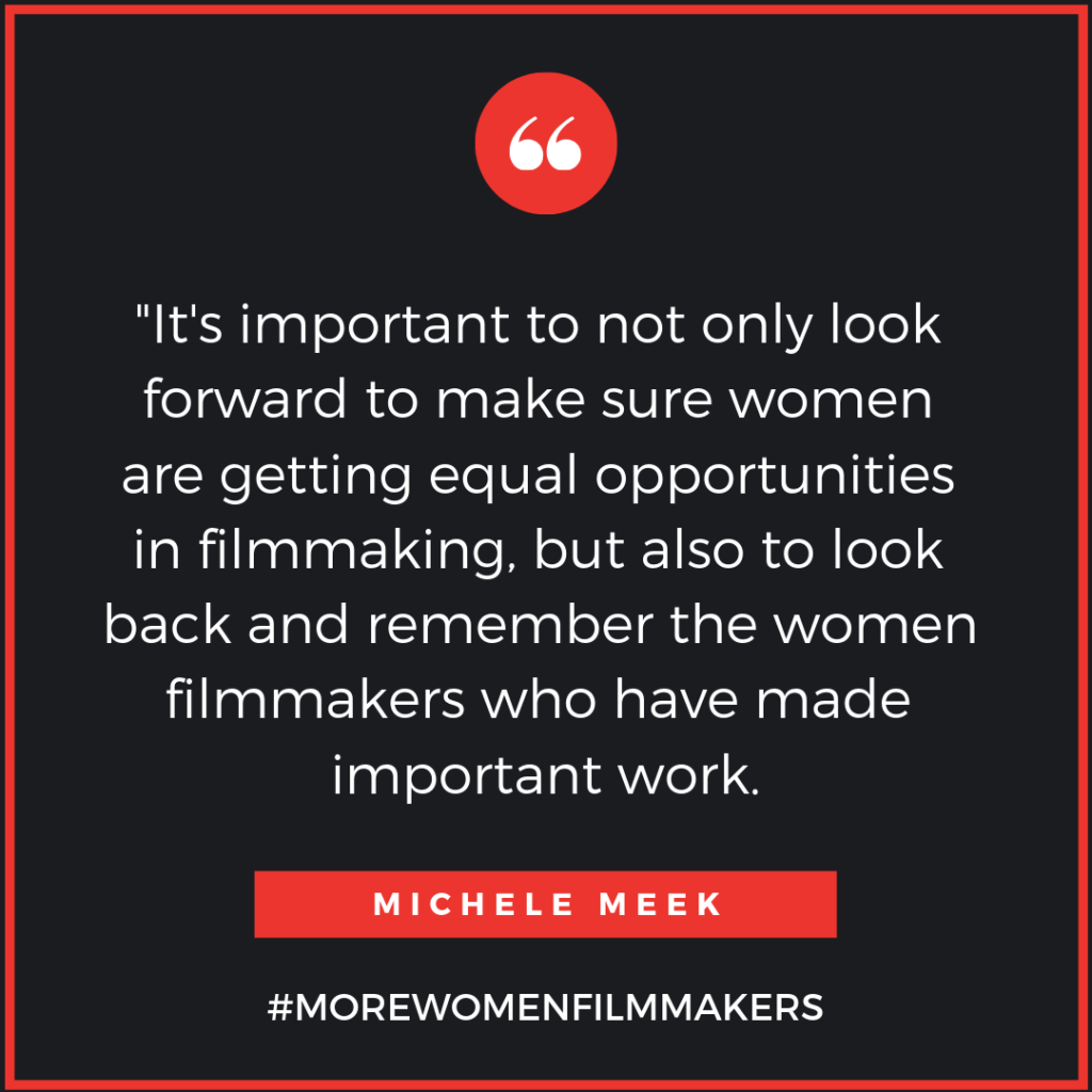 "It's important to not only look forward to make sure women are getting equal opportunities in filmmaking, but also to look back and remember the women filmmakers who have made important work. - Michele Meek