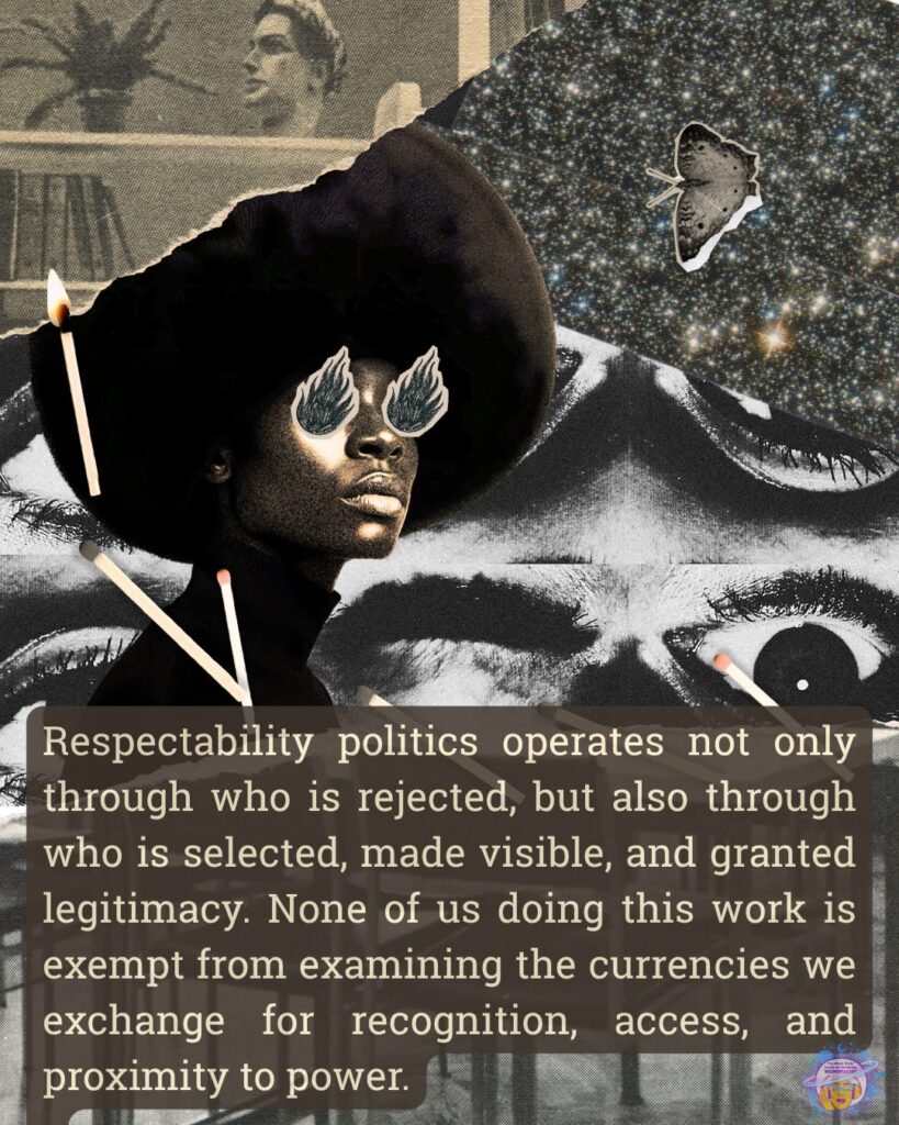 Below a collaged photograph of a Black woman with an afro are the highlighted words "Respectability politics operates not only through who is rejected, but also through who is selected, made visible, and granted legitimacy. None of us doing this work is exempt from examining the currencies we exchange for recognition, access, and proximity to power."